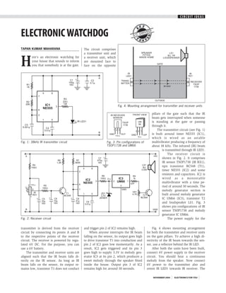 CIRCUIT IDEAS




ELECTRONIC WATCHDOG                                                              S.C.
                                                                                      DWI
                                                                                         VED
                                                                                            I




TAPAN KUMAR MAHARANA                         The circuit comprises
                                             a transmitter unit and


H
        ere’s an electronic watchdog for     a receiver unit, which
        your house that sounds to inform     are mounted face to
        you that somebody is at the gate.    face on the opposite




                                                                      Fig. 4: Mounting arrangement for transmitter and receiver units

                                                                                                pillars of the gate such that the IR
                                                                                                beam gets interrupted when someone
                                                                                                is standing at the gate or passing
                                                                                                through it.
                                                                                                     The transmitter circuit (see Fig. 1)
                                                                                                is built around timer NE555 (IC1),
                                                                                                which is wired as an astable
Fig. 1: 38kHz IR transmitter circuit                         Fig. 3: Pin configurations of      multivibrator producing a frequency of
                                                             TSOP1738 and UM66                  about 38 kHz. The infrared (IR) beam
                                                                                                        is transmitted through IR LED1.
                                                                                                             The receiver circuit is
                                                                                                        shown in Fig. 2. It comprises
                                                                                                        IR sensor TSOP1738 (IR RX1),
                                                                                                        npn transistor BC548 (T1),
                                                                                                        timer NE555 (IC2) and some
                                                                                                        resistors and capacitors. IC2 is
                                                                                                        wired as a monostable
                                                                                                        multivibrator with a time pe-
                                                                                                        riod of around 30 seconds. The
                                                                                                        melody generator section is
                                                                                                        built around melody generator
                                                                                                        IC UM66 (IC3), transistor T2
                                                                                                        and loudspeaker LS1. Fig. 3
                                                                                                        shows pin configurations of IR
                                                                                                        sensor TSOP1738 and melody
                                                                                                        generator IC UM66.
Fig. 2: Receiver circuit                                                                                     The power supply for the

transmitter is derived from the receiver     and trigger pin 2 of IC2 remains high.              Fig. 4 shows mounting arrangement
circuit by connecting its points A and B          When anyone interrupts the IR beam         for both the transmitter and receiver units
to the respective points of the receiver     falling on the sensor, its output goes high     on the gate pillars. To achieve a high di-
circuit. The receiver is powered by regu-    to drive transistor T1 into conduction and      rectivity of the IR beam towards the sen-
lated 6V DC. For the purpose, you can        pin 2 of IC2 goes low momentarily. As a         sor, use a reflector behind the IR LED.
use a 6V battery.                            result, IC2 gets triggered and its pin 3            After both the units have been built,
    The transmitter and receiver units are   goes high to supply 3.3V to melody gen-         connect 6V power supply to the receiver
aligned such that the IR beam falls di-      erator IC3 at its pin 2, which produces a       circuit. You should hear a continuous
rectly on the IR sensor. As long as IR       sweet melody through the speaker fitted         melody from the speaker. Now connect
beam falls on the sensor, its output re-     inside the house. Output pin 3 of IC2           6V power to the transmitter also and
mains low, transistor T1 does not conduct    remains high for around 30 seconds.             orient IR LED1 towards IR receiver. The

                                                                                                 NOVEMBER 2004   ELECTRONICS FOR YOU
 