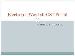 -KAPIL CHIDURALA
Electronic Way bill-GST Portal
 
