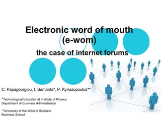 Electronic word of mouth  (e-wom)  the case of internet forums C. Papageorgiou, I. Samanta*, P. Kyriazopoulos** * Τechnological Educational Institute of Piraeus Department of Business Administration **University of the West of Scotland Business School  