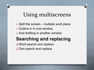 Using multiscreens
 Split the screen – multiple work place
 Outline in in one window
 And drafting in another window
Searching and replacing
 Word search and replace
 Text search and replace
 