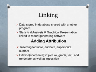 Linking
 Data stored in database shared with another
program
 Statistical Analysis & Graphical Presentation
linked to report generating software
Adding Attribution
 Inserting footnote, endnote, superscript
number
 Citation(short note) in picture, graph, text and
renumber as well as reposition
 