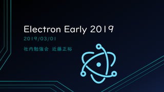 Electron Early 2019
2019/03/01
社内勉強会 近藤正裕
 