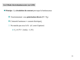 51
2.6.2 Diode électroluminescente (ou LED)
 Principe : La circulation du courant provoque la luminescence
 Fonctionnement sous polarisation directe (V > Vo)
 L’intensité lumineuse  courant électriqueId
 Ne marche pas avec le Si (cf. cours Capteurs)
 Vo  0.7V ! (AsGa: ~1.3V)
 