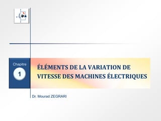 Dr. Mourad ZEGRARI
1
Chapitre
ÉLÉMENTS DE LA VARIATION DE
VITESSE DES MACHINES ÉLECTRIQUES
 
