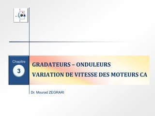 Dr. Mourad ZEGRARI
3
Chapitre
GRADATEURS – ONDULEURS
VARIATION DE VITESSE DES MOTEURS CA
 