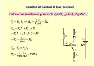A. Oumnad - Ecole Mohammadia d'Ingénieurs 43
Polarisation par résistance de base : exemple 2
Polarisation par résistance de base : exemple 2
Calculer les résistances pour avoir V
Calculer les résistances pour avoir VE
E=2V, I
=2V, IC
C=1mA, V
=1mA, VCE
CE=5V
=5V
Vcc
Rc
Rb
Ic
Ib
E
B
C
RE
100
100 12V
12V
K
2
mA
1
2V
R
I
R
V E
C
E
E =
=
⇒
=
K
5
mA
1
V
5
R
5V
2
-
5
-
12
I
R
V
V
I
R
V
C
C
C
E
CE
C
C
CC
=
=
⇒
=
=
⇒
+
+
=
K
930
mA
0.01
2.7
-
12
R
I
R
V
-
V
B
B
B
B
CC
=
=
=
 