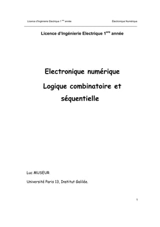Licence d'Ingénierie Electrique 1
ere
année Électronique Numérique
1
Licence d’Ingénierie Electrique 1ere
année
Electronique numérique
Logique combinatoire et
séquentielle
Luc MUSEUR
Université Paris 13, Institut Galilée.
 