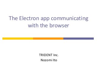 The	Electron	app	communicating	
with	the	browser
TRIDENT	Inc.
Nozomi	Ito
 