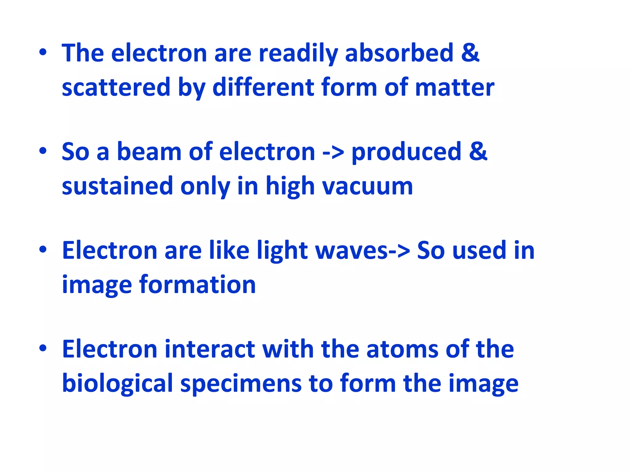 The electron are readily absorbed & scattered by different form of matter So a beam of electron -> produced & sustained only in high vacuum Electron are like light waves-> So used in image formation Electron interact with the atoms of the biological specimens to form the image 