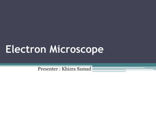 Electron Microscope
Presenter : Khizra Samad

 