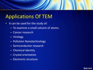 Applications Of TEM
• It can be used for the study of:
– To examine a small column of atoms.
– Cancer research
– Virology
– Pollution Nanotechnology
– Semiconductor research
– Chemical Identity
– Crystal orientation
– Electronic structure
 