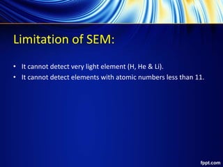 Limitation of SEM:
• It cannot detect very light element (H, He & Li).
• It cannot detect elements with atomic numbers less than 11.
 