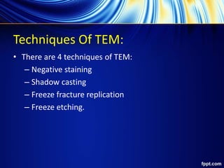 Techniques Of TEM:
• There are 4 techniques of TEM:
– Negative staining
– Shadow casting
– Freeze fracture replication
– Freeze etching.
 
