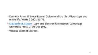 • Kenneth Rainis & Bruce Russell Guide to Micro life .Microscope and
micro life. Watts 2 2001:11-76.
• Elizabeth M. Slayter .Light and Electron Microscopy. Cambridge
University Press, 1: 30-Oct-1992.
• Various internet sources.
42
 