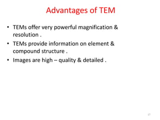 Advantages of TEM
• TEMs offer very powerful magnification &
resolution .
• TEMs provide information on element &
compound structure .
• Images are high – quality & detailed .
17
 