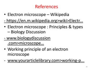 References
• Electron microscope – Wikipedia
- https://en.m.wikipedia.org>wiki>Electr...
• Electron microscope : Principles & types
– Biology Discussion
- www.biologydiscussion
.com>microscope…
• Working principle of an electron
microscope
- www.yourarticlelibrary.com>working-p...
39
 