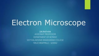Electron Microscope
DR.P.NITHIYA
ASSISTANT PROFESSOR
DEPARTMENT OF BOTANY
SEETHALAKSHMI RAMASWAMI COLLEGE
TIRUCHIRAPPALLI - 620002
 