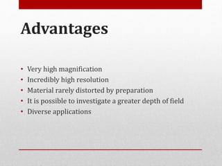 Advantages
• Very high magnification
• Incredibly high resolution
• Material rarely distorted by preparation
• It is possible to investigate a greater depth of field
• Diverse applications
 