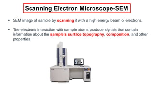 Scanning Electron Microscope-SEM
 SEM image of sample by scanning it with a high energy beam of electrons.
 The electrons interaction with sample atoms produce signals that contain
information about the sample’s surface topography, composition, and other
properties.
 