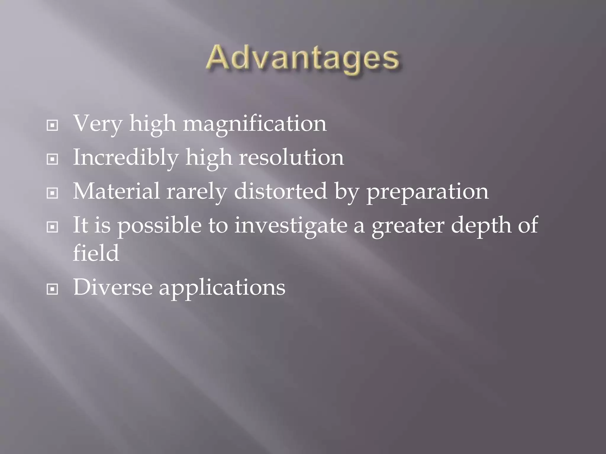  Very high magnification
 Incredibly high resolution
 Material rarely distorted by preparation
 It is possible to investigate a greater depth of
field
 Diverse applications
 