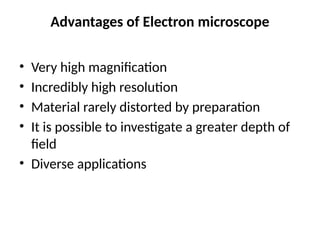 Advantages of Electron microscope
• Very high magnification
• Incredibly high resolution
• Material rarely distorted by preparation
• It is possible to investigate a greater depth of
field
• Diverse applications
 