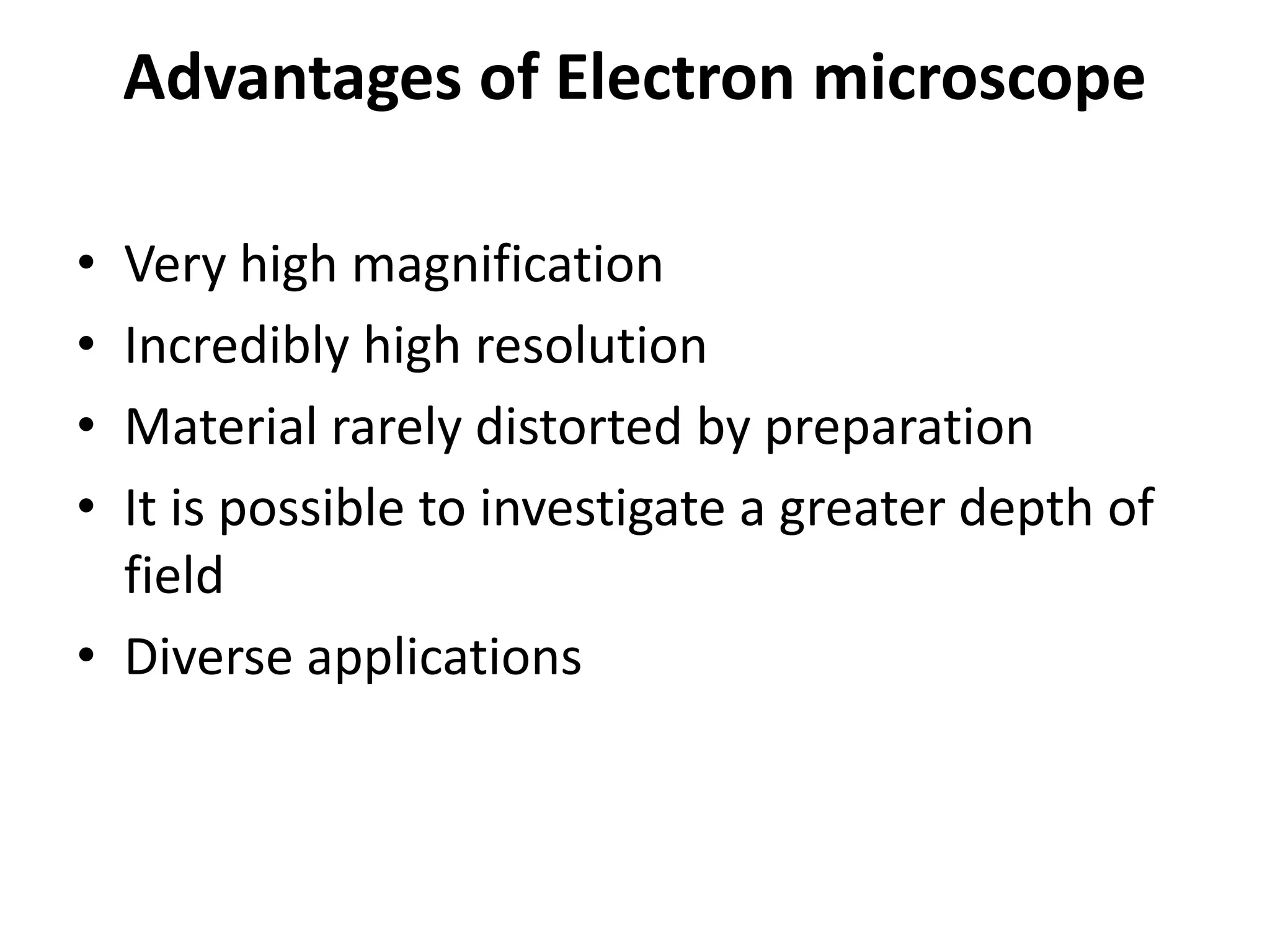 Advantages of Electron microscope
• Very high magnification
• Incredibly high resolution
• Material rarely distorted by preparation
• It is possible to investigate a greater depth of
field
• Diverse applications
 