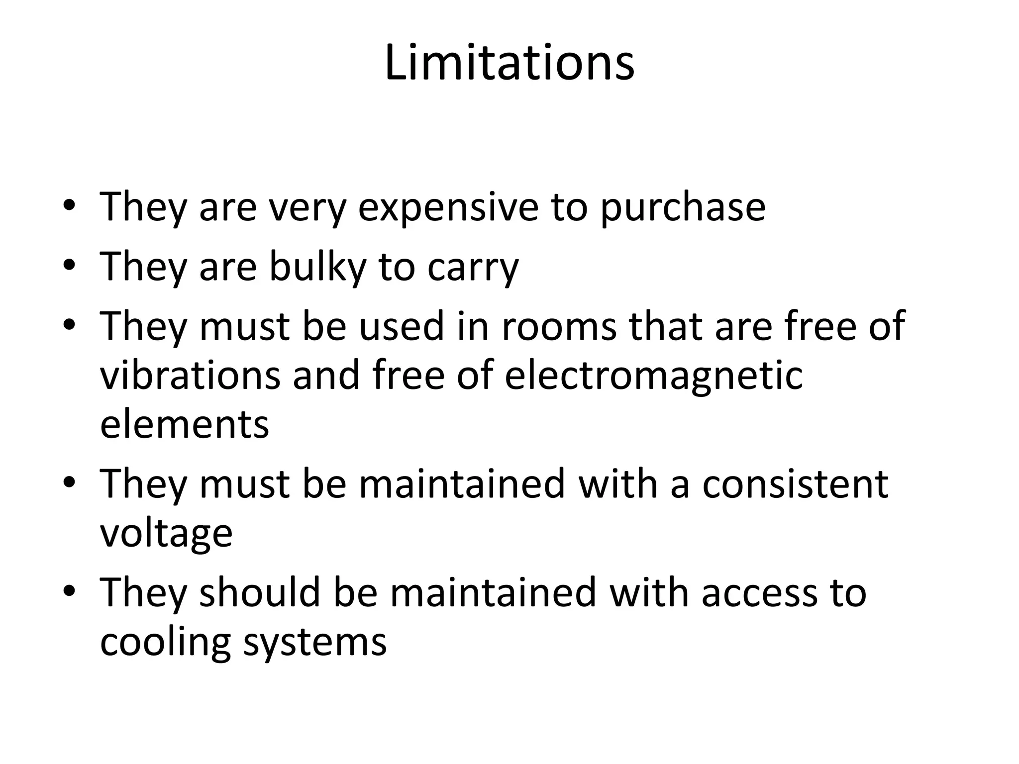 Limitations
• They are very expensive to purchase
• They are bulky to carry
• They must be used in rooms that are free of
vibrations and free of electromagnetic
elements
• They must be maintained with a consistent
voltage
• They should be maintained with access to
cooling systems
 