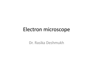 Electron microscope
Dr. Rasika Deshmukh
 