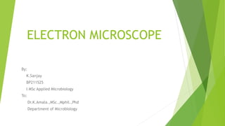 ELECTRON MICROSCOPE
By:
K.Sanjay
BP211525
I MSc Applied Microbiology
To:
Dr.K.Amala.,MSc.,Mphil.,Phd
Department of Microbiology
 