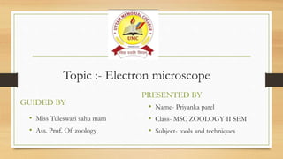 Topic :- Electron microscope
GUIDED BY
• Miss Tuleswari sahu mam
• Ass. Prof. Of zoology
PRESENTED BY
• Name- Priyanka patel
• Class- MSC ZOOLOGY II SEM
• Subject- tools and techniques
 