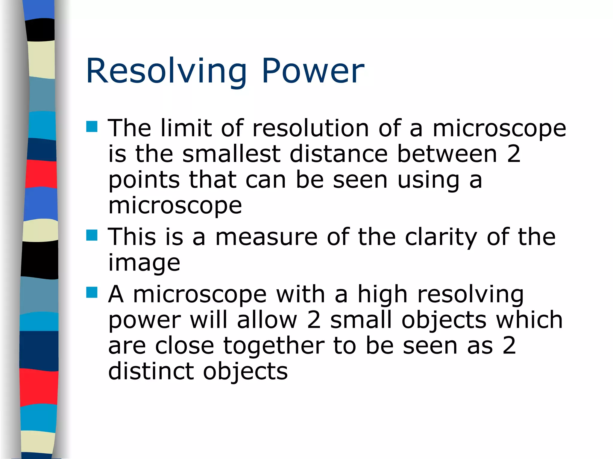Resolving Power The limit of resolution of a microscope is the smallest distance between 2 points that can be seen using a microscope This is a measure of the clarity of the image A microscope with a high resolving power will allow 2 small objects which are close together to be seen as 2 distinct objects 