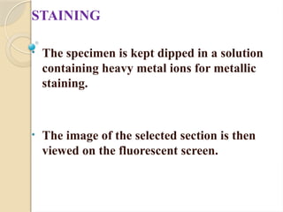 STAINING
• The specimen is kept dipped in a solution
containing heavy metal ions for metallic
staining.
• The image of the selected section is then
viewed on the fluorescent screen.
 