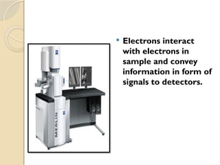  Electrons interact
with electrons in
sample and convey
information in form of
signals to detectors.
 