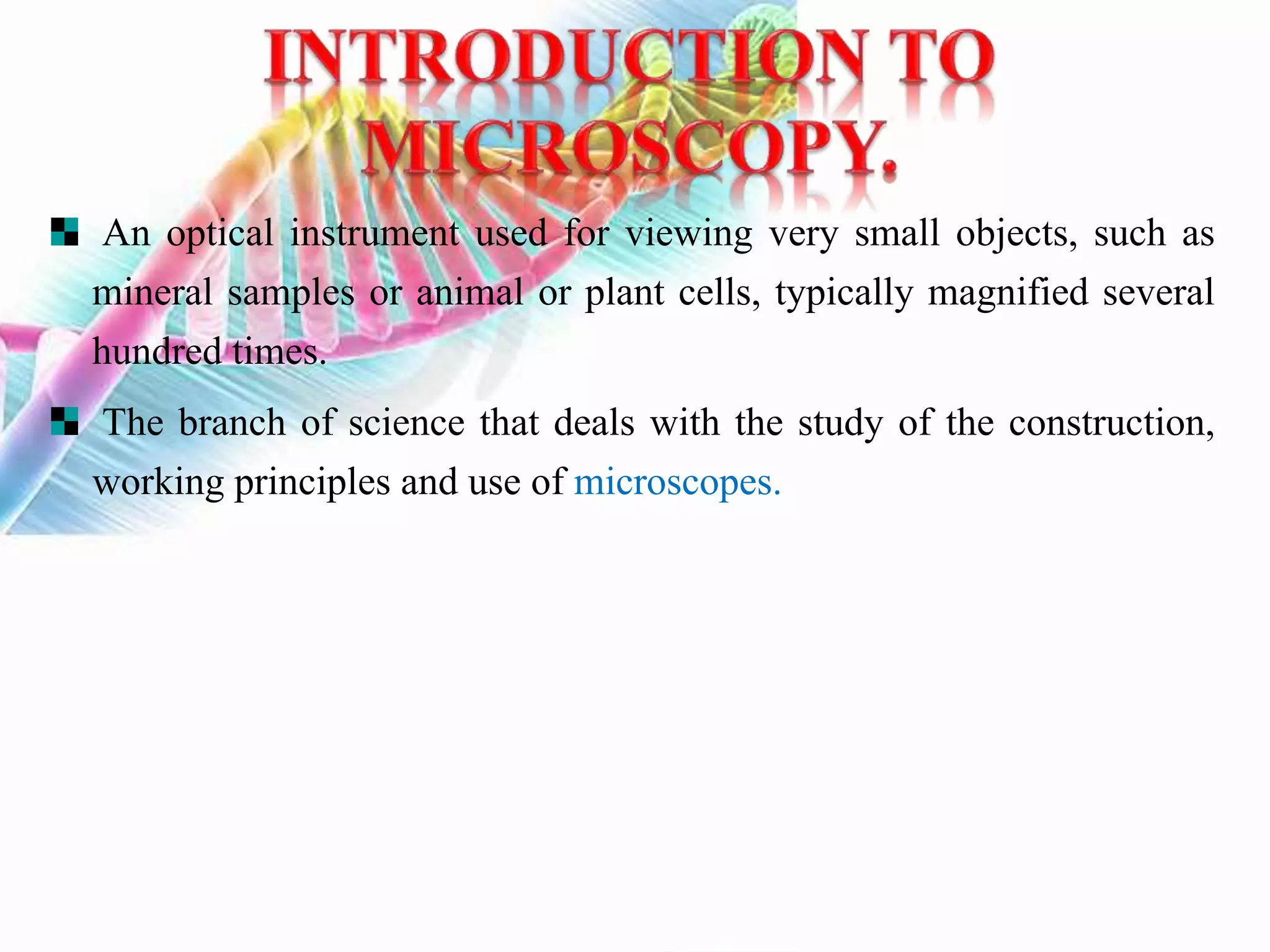 An optical instrument used for viewing very small objects, such as
mineral samples or animal or plant cells, typically magnified several
hundred times.
The branch of science that deals with the study of the construction,
working principles and use of microscopes.
 