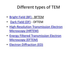 Different types of TEM

• Bright Field (BF) - BFTEM
• Dark Field (DF) - DFTEM
• High-Resolution Transmission Electron
  Microscopy (HRTEM)
• Energy Filtered Transmission Electron
  Microscopy (EFTEM)
• Electron Diffraction (ED)
 