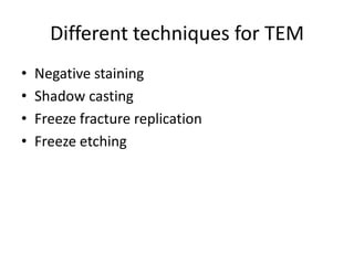 Different techniques for TEM
•   Negative staining
•   Shadow casting
•   Freeze fracture replication
•   Freeze etching
 