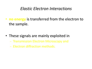 Elastic Electron Interactions

• no energy is transferred from the electron to
  the sample.

• These signals are mainly exploited in
  - Transmission Electron Microscopy and
  - Electron diffraction methods.
 