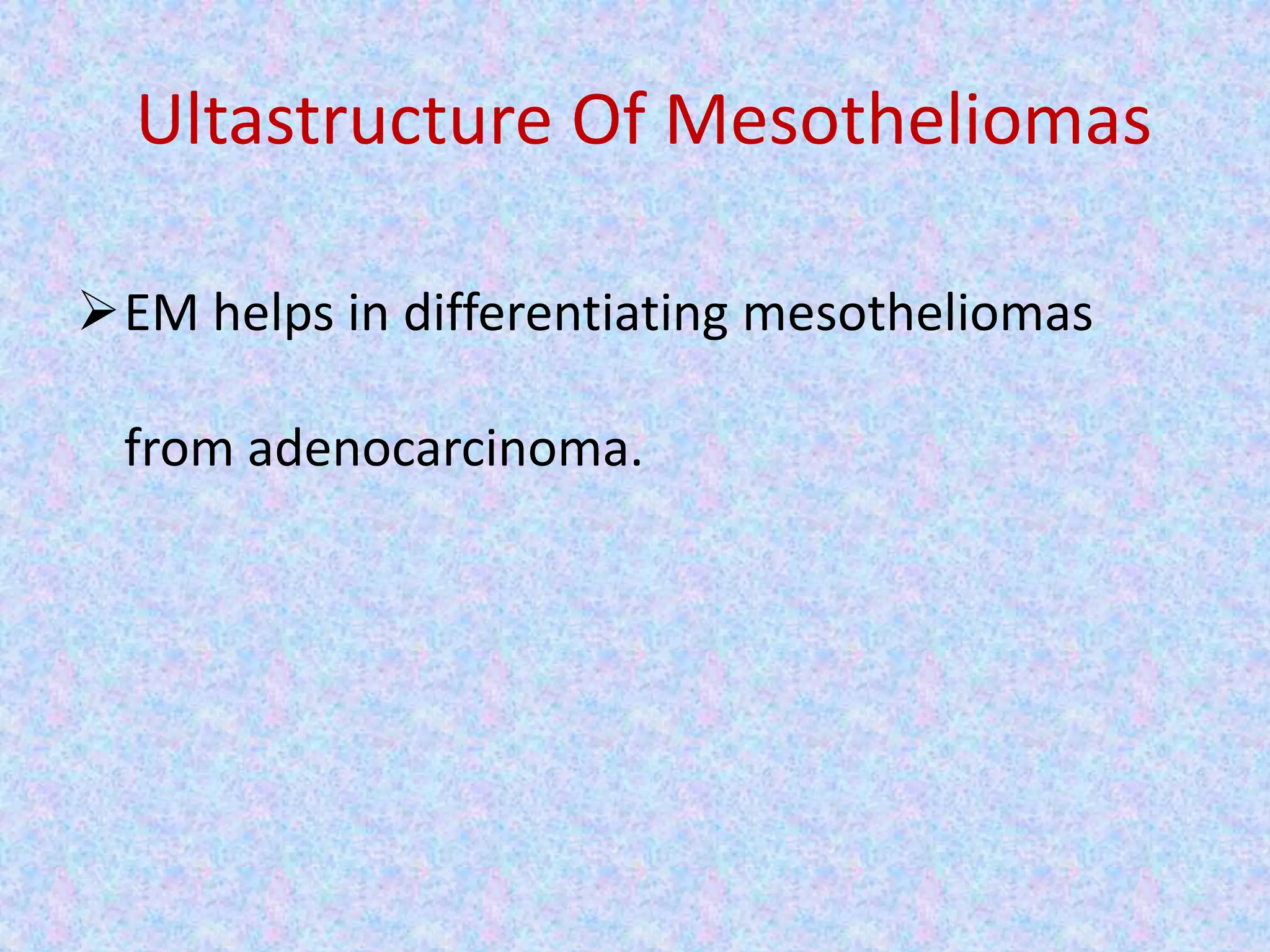 Ultastructure Of Mesotheliomas

EM helps in differentiating mesotheliomas

 from adenocarcinoma.
 