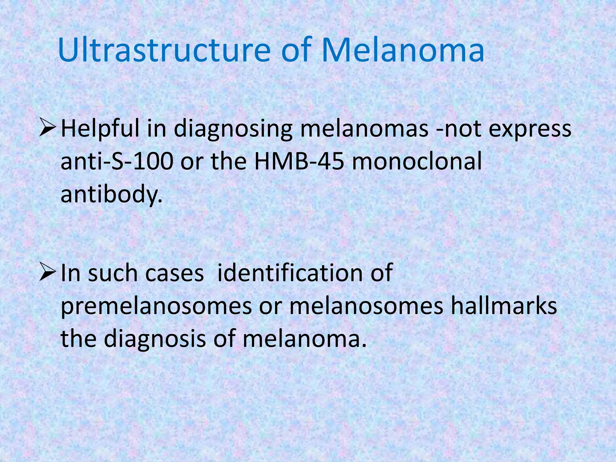 Ultrastructure of Melanoma
Helpful in diagnosing melanomas -not express
 anti-S-100 or the HMB-45 monoclonal
 antibody.

In such cases identification of
 premelanosomes or melanosomes hallmarks
 the diagnosis of melanoma.
 