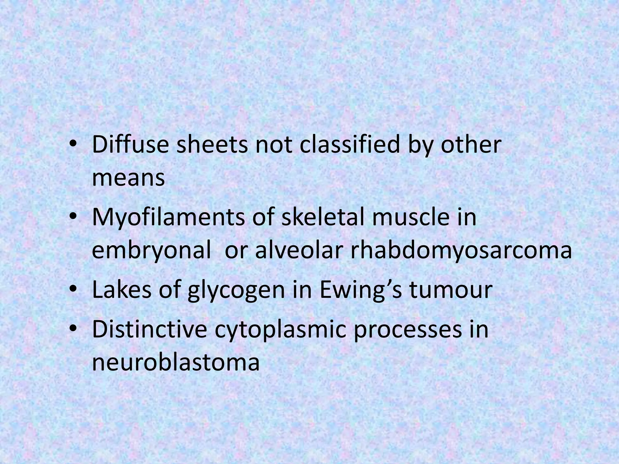 • Diffuse sheets not classified by other
  means
• Myofilaments of skeletal muscle in
  embryonal or alveolar rhabdomyosarcoma
• Lakes of glycogen in Ewing’s tumour
• Distinctive cytoplasmic processes in
  neuroblastoma
 