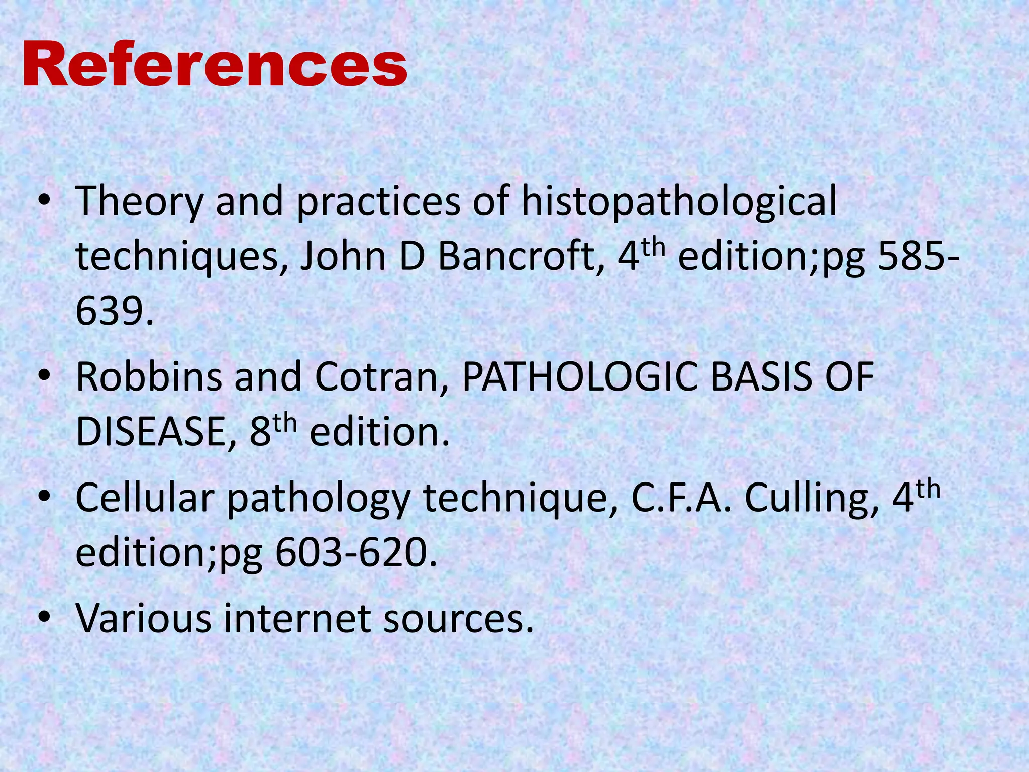 References

• Theory and practices of histopathological
  techniques, John D Bancroft, 4th edition;pg 585-
  639.
• Robbins and Cotran, PATHOLOGIC BASIS OF
  DISEASE, 8th edition.
• Cellular pathology technique, C.F.A. Culling, 4th
  edition;pg 603-620.
• Various internet sources.
 