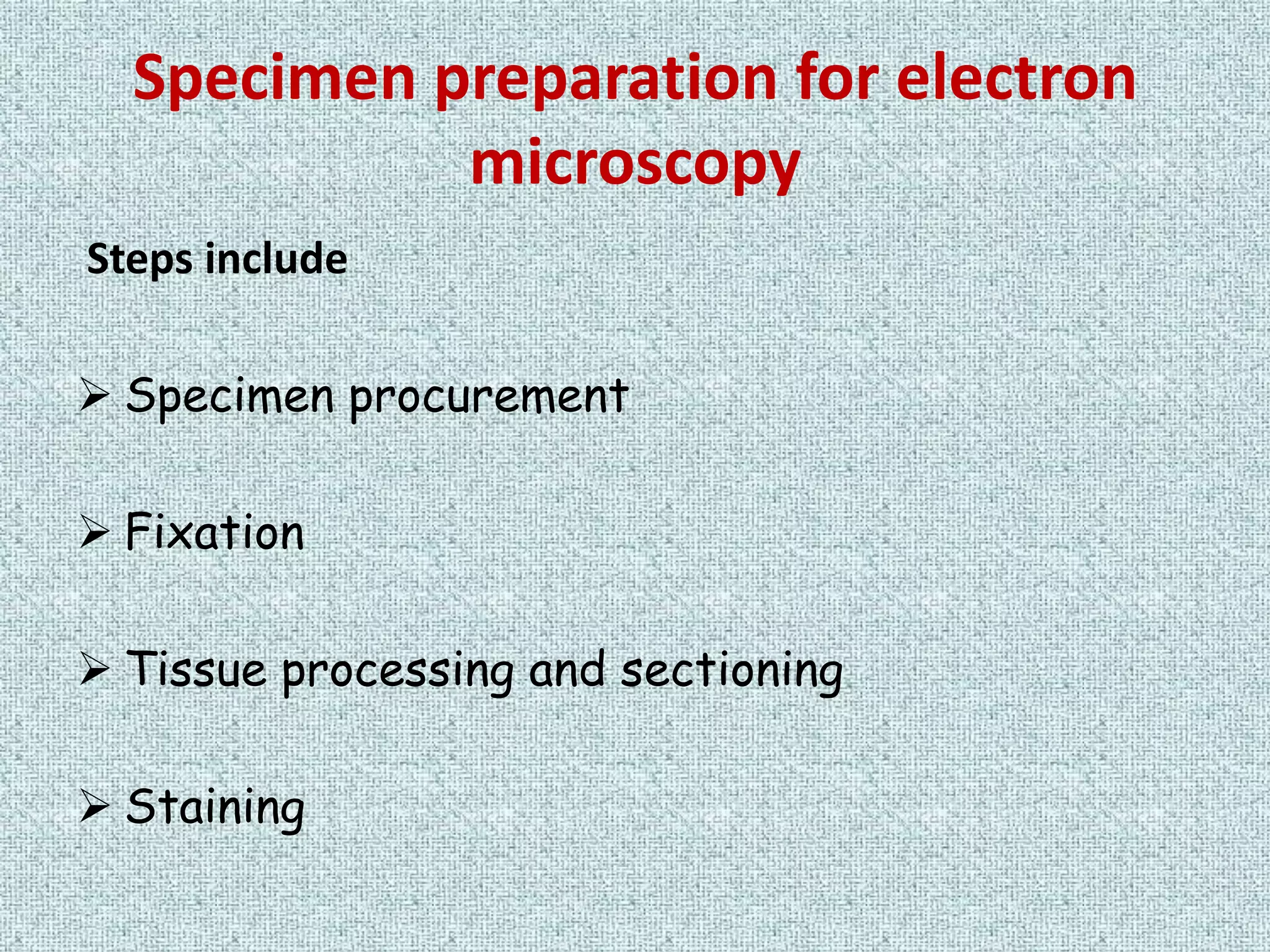 Specimen preparation for electron
            microscopy
Steps include

 Specimen procurement

 Fixation

 Tissue processing and sectioning

 Staining
 