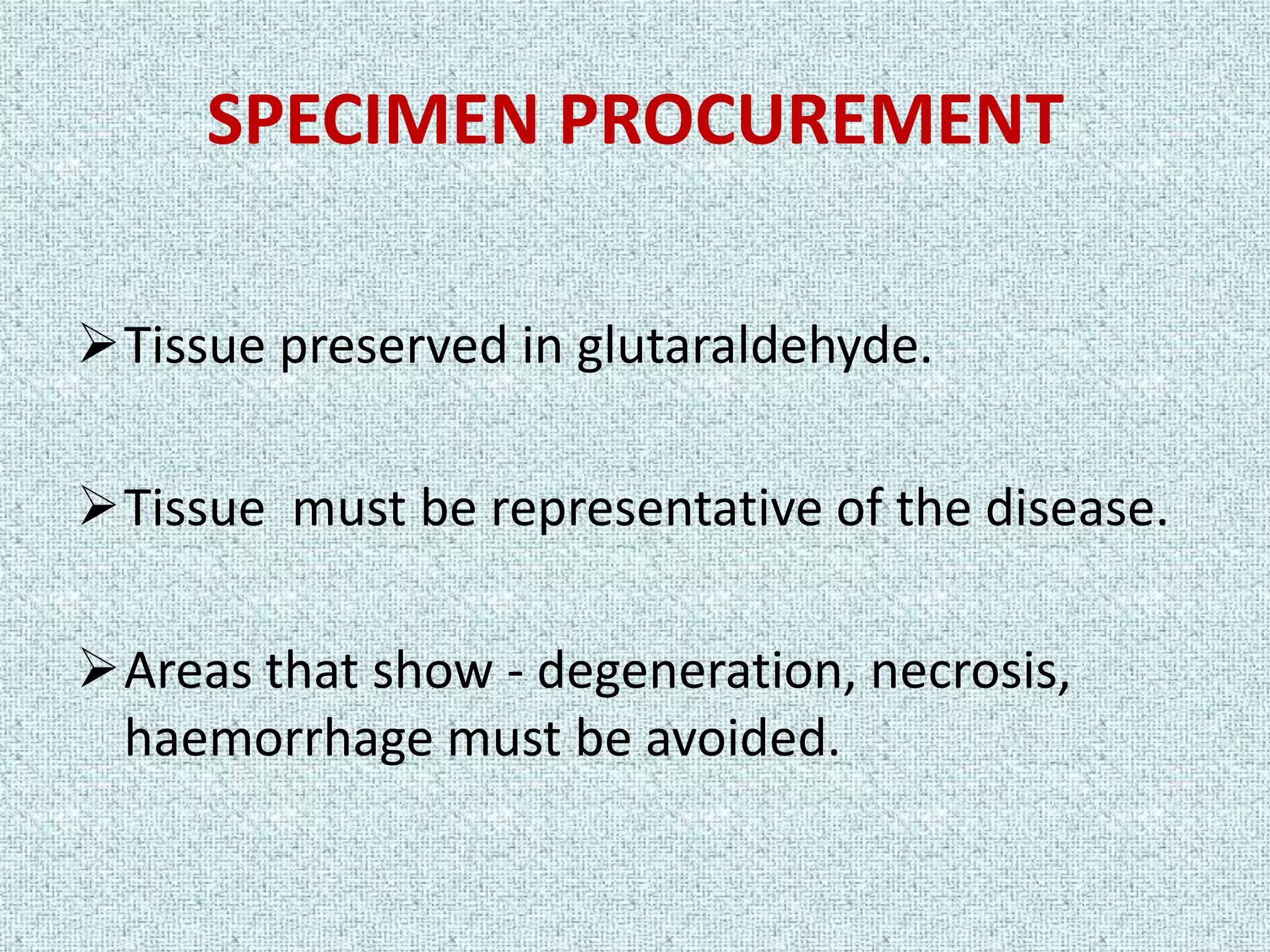 SPECIMEN PROCUREMENT

Tissue preserved in glutaraldehyde.

Tissue must be representative of the disease.

Areas that show - degeneration, necrosis,
 haemorrhage must be avoided.
 