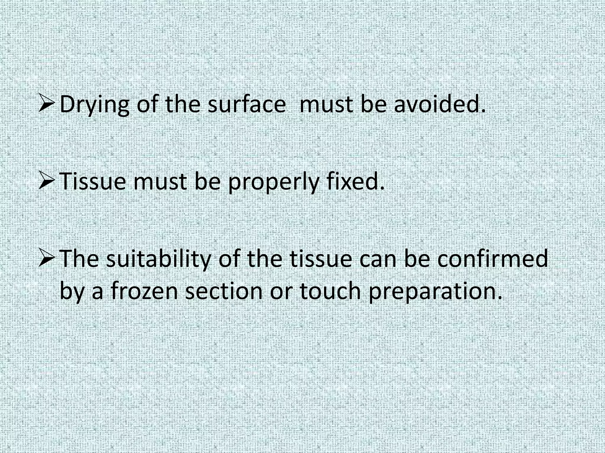 Drying of the surface must be avoided.

Tissue must be properly fixed.

The suitability of the tissue can be confirmed
 by a frozen section or touch preparation.
 