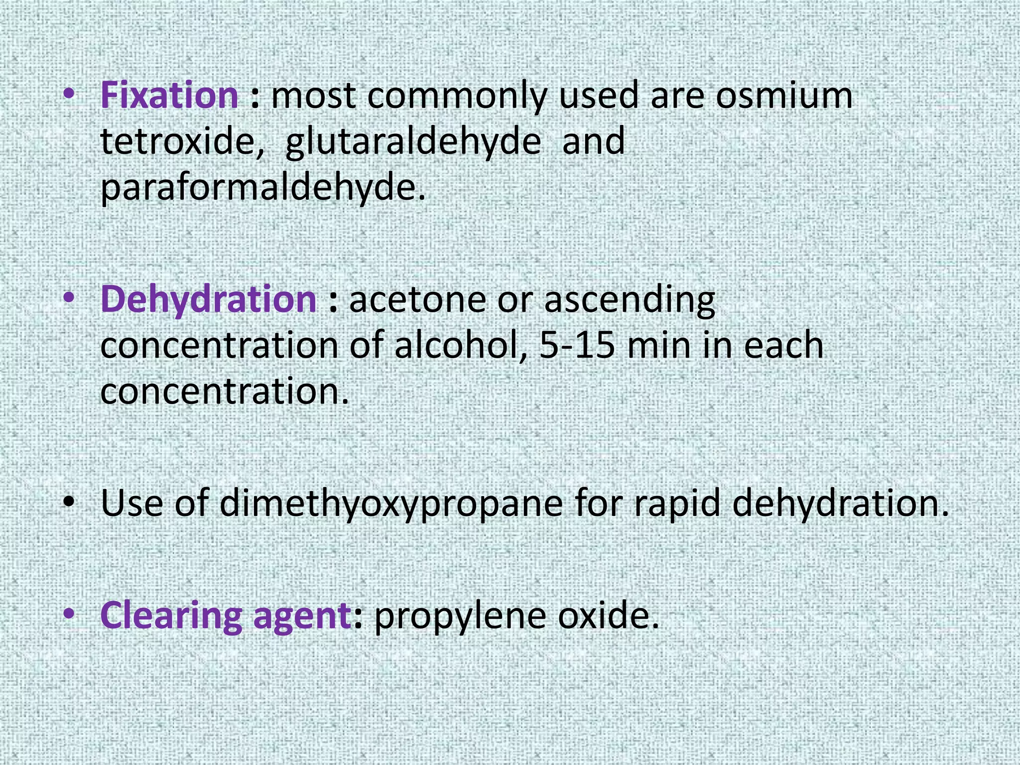 • Fixation : most commonly used are osmium
  tetroxide, glutaraldehyde and
  paraformaldehyde.

• Dehydration : acetone or ascending
  concentration of alcohol, 5-15 min in each
  concentration.

• Use of dimethyoxypropane for rapid dehydration.

• Clearing agent: propylene oxide.
 