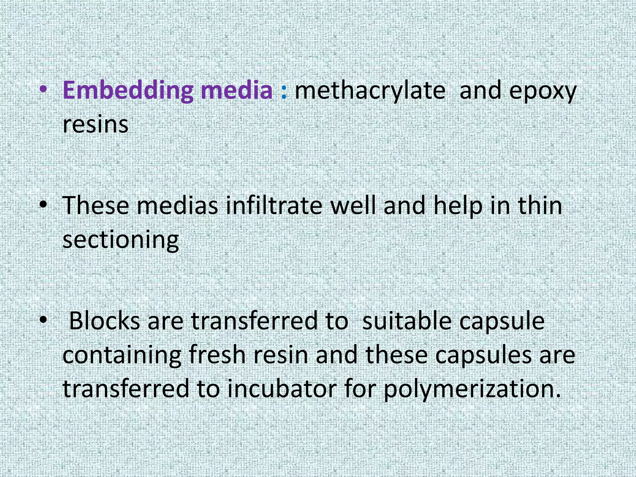 • Embedding media : methacrylate and epoxy
  resins

• These medias infiltrate well and help in thin
  sectioning

• Blocks are transferred to suitable capsule
  containing fresh resin and these capsules are
  transferred to incubator for polymerization.
 