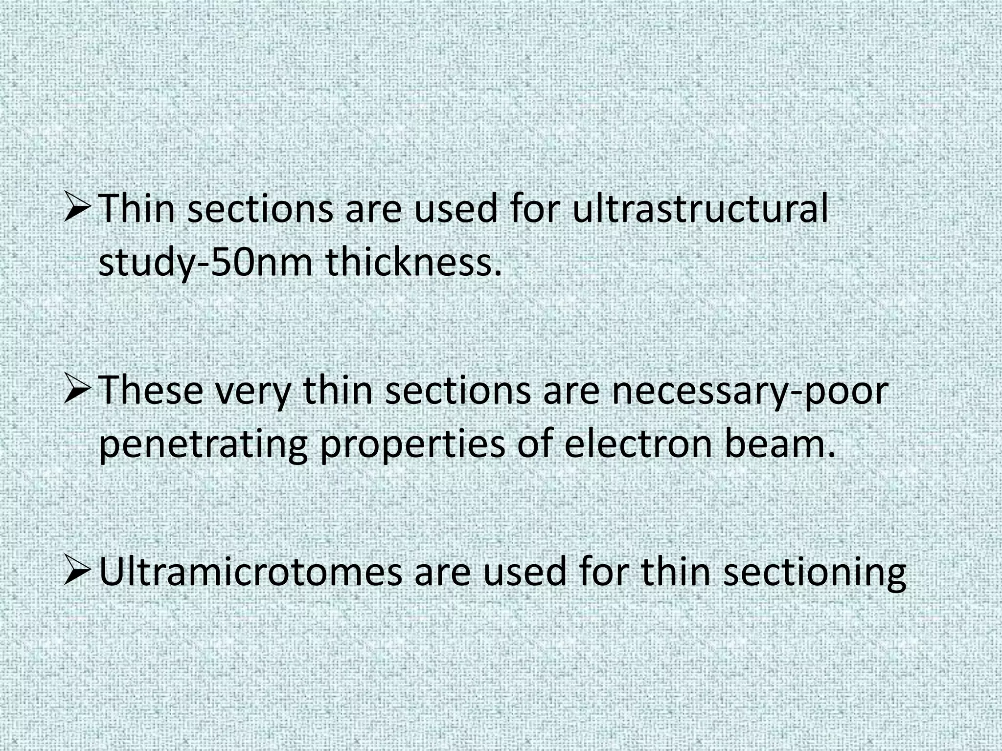 Thin sections are used for ultrastructural
 study-50nm thickness.

These very thin sections are necessary-poor
 penetrating properties of electron beam.

Ultramicrotomes are used for thin sectioning
 