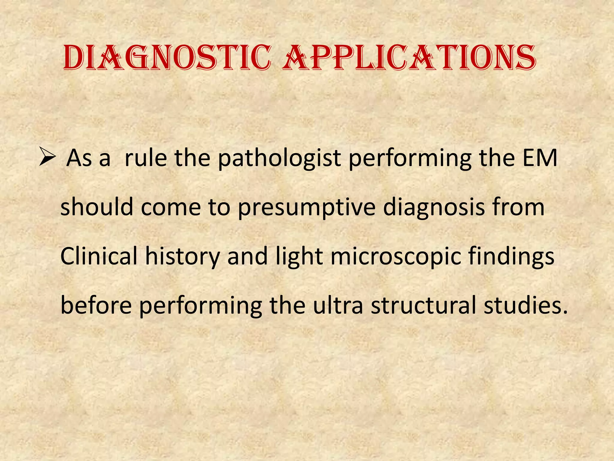 Diagnostic applications

 As a rule the pathologist performing the EM
 should come to presumptive diagnosis from
 Clinical history and light microscopic findings
 before performing the ultra structural studies.
 
