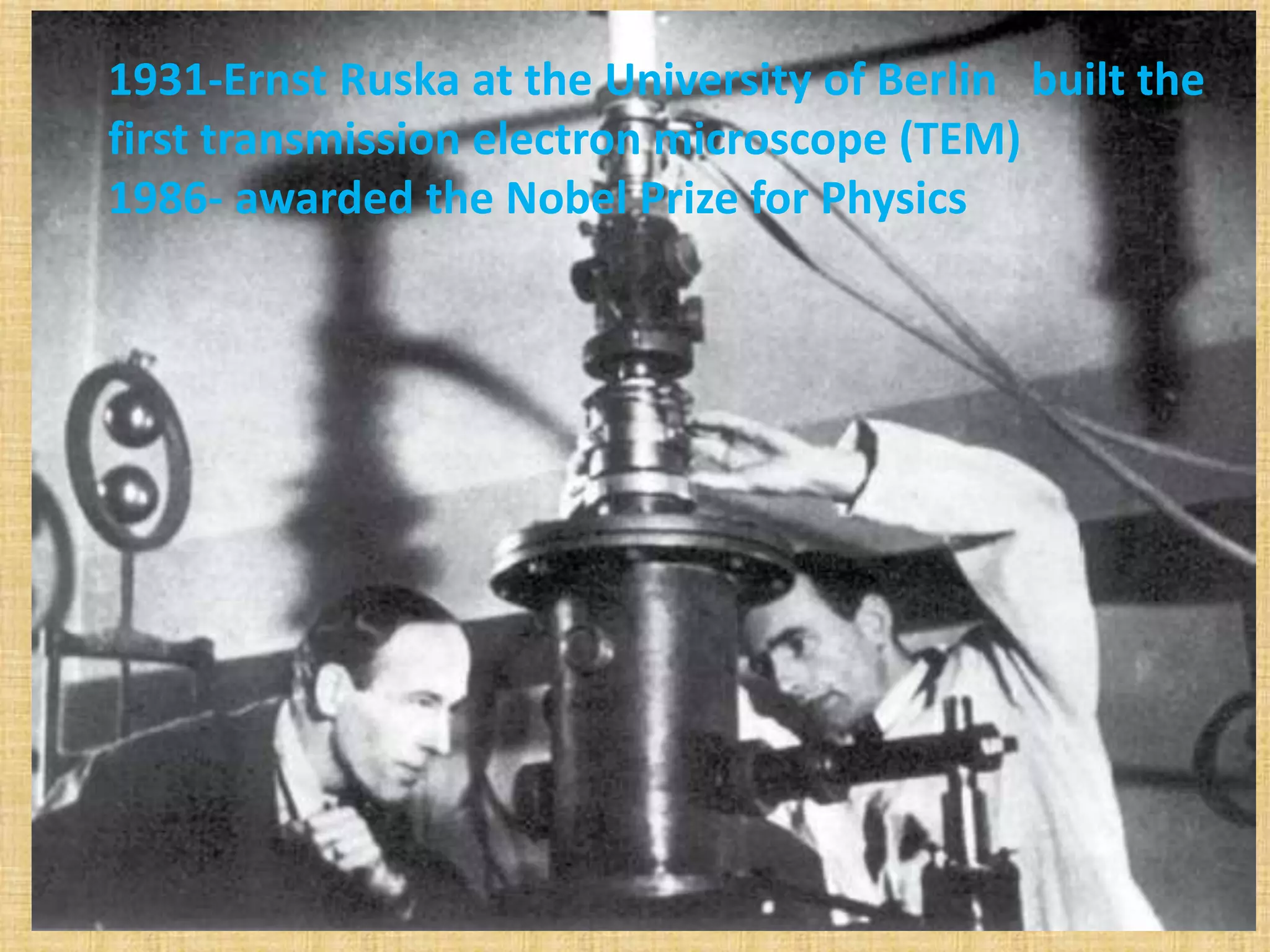 1931-Ernst Ruska at the University of Berlin built the
first transmission electron microscope (TEM)
1986- awarded the Nobel Prize for Physics
 