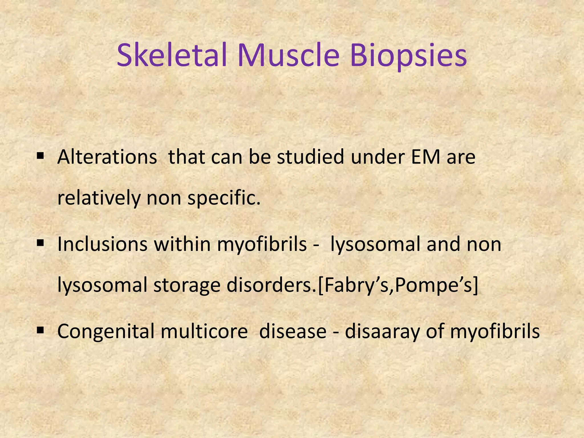 Skeletal Muscle Biopsies

 Alterations that can be studied under EM are
  relatively non specific.

 Inclusions within myofibrils - lysosomal and non
  lysosomal storage disorders.*Fabry’s,Pompe’s+

 Congenital multicore disease - disaaray of myofibrils
 